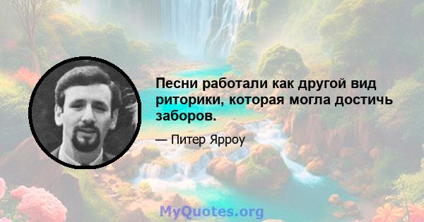 Песни работали как другой вид риторики, которая могла достичь заборов.