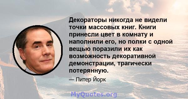 Декораторы никогда не видели точки массовых книг. Книги принесли цвет в комнату и наполнили его, но полки с одной вещью поразили их как возможность декоративной демонстрации, трагически потерянную.