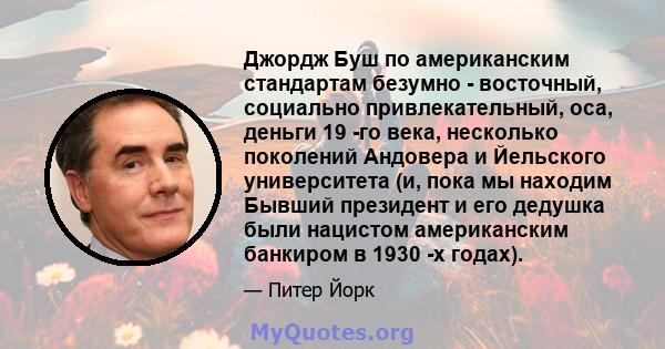 Джордж Буш по американским стандартам безумно - восточный, социально привлекательный, оса, деньги 19 -го века, несколько поколений Андовера и Йельского университета (и, пока мы находим Бывший президент и его дедушка