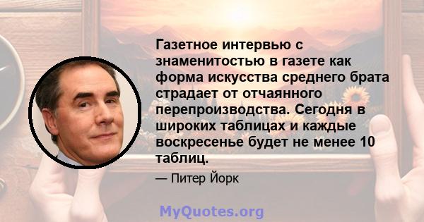 Газетное интервью с знаменитостью в газете как форма искусства среднего брата страдает от отчаянного перепроизводства. Сегодня в широких таблицах и каждые воскресенье будет не менее 10 таблиц.