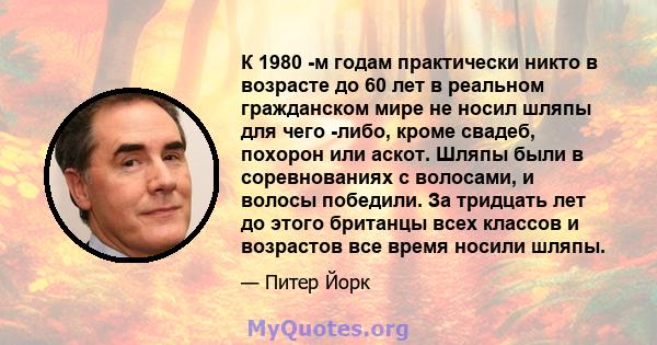 К 1980 -м годам практически никто в возрасте до 60 лет в реальном гражданском мире не носил шляпы для чего -либо, кроме свадеб, похорон или аскот. Шляпы были в соревнованиях с волосами, и волосы победили. За тридцать