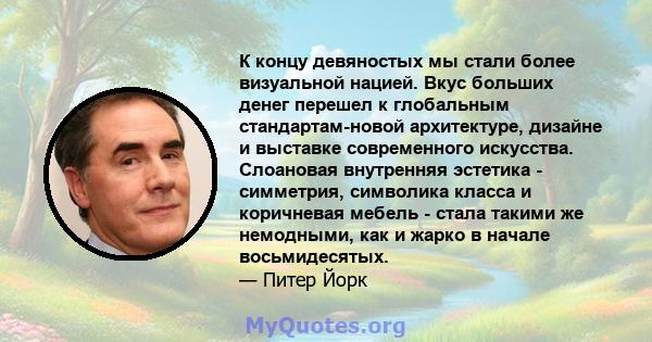 К концу девяностых мы стали более визуальной нацией. Вкус больших денег перешел к глобальным стандартам-новой архитектуре, дизайне и выставке современного искусства. Слоановая внутренняя эстетика - симметрия, символика