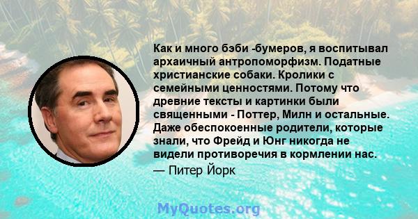 Как и много бэби -бумеров, я воспитывал архаичный антропоморфизм. Податные христианские собаки. Кролики с семейными ценностями. Потому что древние тексты и картинки были священными - Поттер, Милн и остальные. Даже