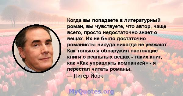 Когда вы попадаете в литературный роман, вы чувствуете, что автор, чаще всего, просто недостаточно знает о вещах. Их не было достаточно - романисты никуда никогда не уезжают. Как только я обнаружил настоящие книги о