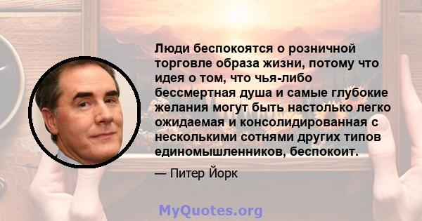 Люди беспокоятся о розничной торговле образа жизни, потому что идея о том, что чья-либо бессмертная душа и самые глубокие желания могут быть настолько легко ожидаемая и консолидированная с несколькими сотнями других