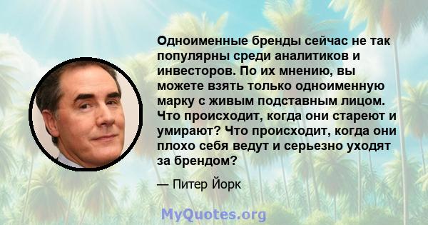 Одноименные бренды сейчас не так популярны среди аналитиков и инвесторов. По их мнению, вы можете взять только одноименную марку с живым подставным лицом. Что происходит, когда они стареют и умирают? Что происходит,