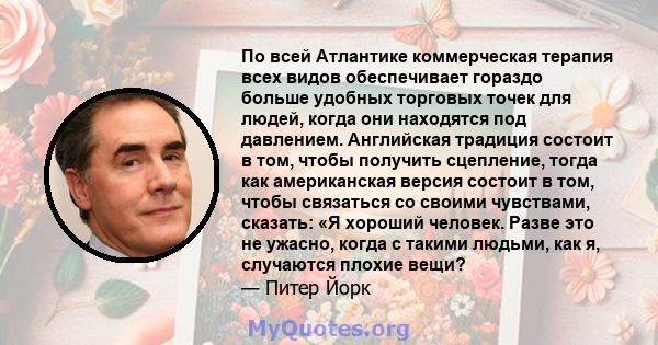 По всей Атлантике коммерческая терапия всех видов обеспечивает гораздо больше удобных торговых точек для людей, когда они находятся под давлением. Английская традиция состоит в том, чтобы получить сцепление, тогда как