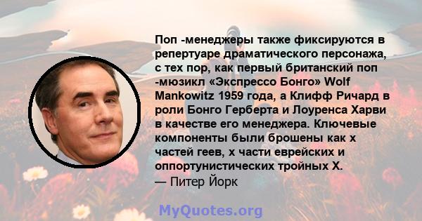 Поп -менеджеры также фиксируются в репертуаре драматического персонажа, с тех пор, как первый британский поп -мюзикл «Экспрессо Бонго» Wolf Mankowitz 1959 года, а Клифф Ричард в роли Бонго Герберта и Лоуренса Харви в