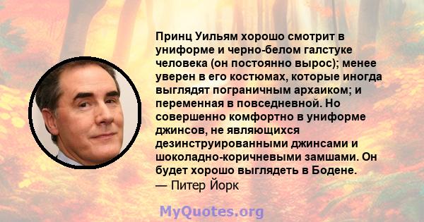 Принц Уильям хорошо смотрит в униформе и черно-белом галстуке человека (он постоянно вырос); менее уверен в его костюмах, которые иногда выглядят пограничным архаиком; и переменная в повседневной. Но совершенно