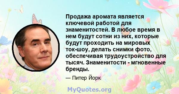 Продажа аромата является ключевой работой для знаменитостей. В любое время в нем будут сотни из них, которые будут проходить на мировых ток-шоу, делать снимки фото, обеспечивая трудоустройство для тысяч. Знаменитости -