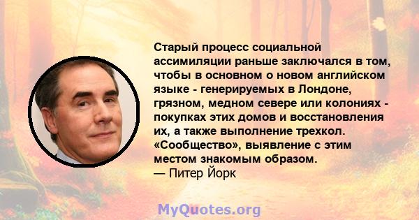 Старый процесс социальной ассимиляции раньше заключался в том, чтобы в основном о новом английском языке - генерируемых в Лондоне, грязном, медном севере или колониях - покупках этих домов и восстановления их, а также