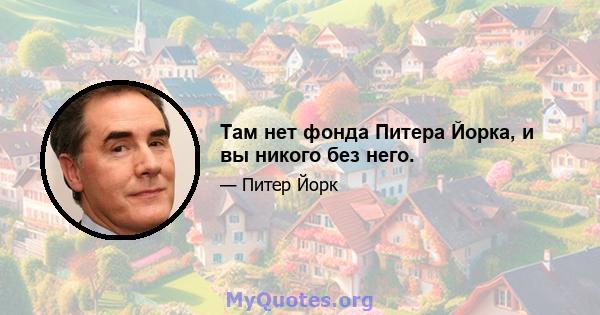 Там нет фонда Питера Йорка, и вы никого без него.