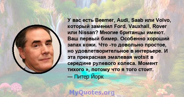 У вас есть Beemer, Audi, Saab или Volvo, который заменил Ford, Vauxhall, Rover или Nissan? Многие британцы имеют. Ваш первый бимер. Особенно хороший запах кожи. Что -то довольно простое, но удовлетворительное в