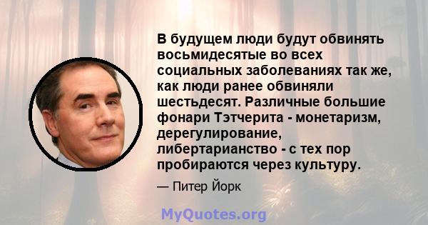 В будущем люди будут обвинять восьмидесятые во всех социальных заболеваниях так же, как люди ранее обвиняли шестьдесят. Различные большие фонари Тэтчерита - монетаризм, дерегулирование, либертарианство - с тех пор