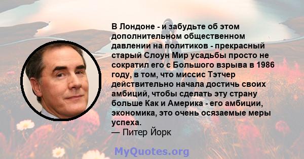 В Лондоне - и забудьте об этом дополнительном общественном давлении на политиков - прекрасный старый Слоун Мир усадьбы просто не сократил его с Большого взрыва в 1986 году, в том, что миссис Тэтчер действительно начала