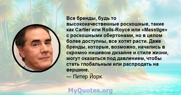 Все бренды, будь то высококачественные роскошные, такие как Cartier или Rolls-Royce или «Masstige» с роскошными обертонами, но в целом более доступны, все хотят расти. Даже бренды, которые, возможно, начались в скромно