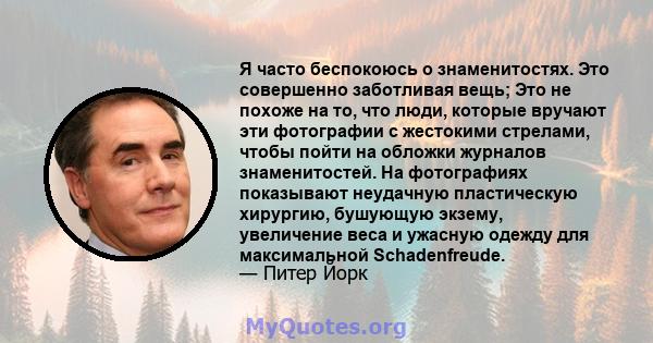 Я часто беспокоюсь о знаменитостях. Это совершенно заботливая вещь; Это не похоже на то, что люди, которые вручают эти фотографии с жестокими стрелами, чтобы пойти на обложки журналов знаменитостей. На фотографиях