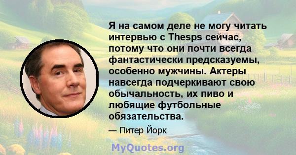 Я на самом деле не могу читать интервью с Thesps сейчас, потому что они почти всегда фантастически предсказуемы, особенно мужчины. Актеры навсегда подчеркивают свою обычальность, их пиво и любящие футбольные