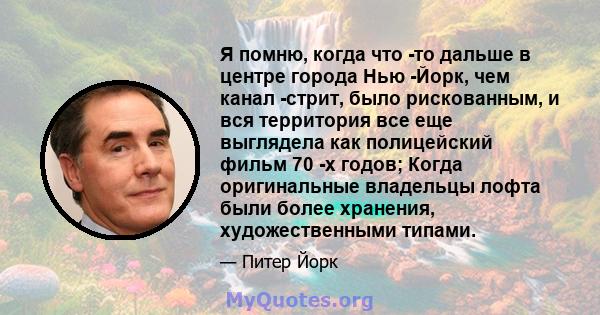 Я помню, когда что -то дальше в центре города Нью -Йорк, чем канал -стрит, было рискованным, и вся территория все еще выглядела как полицейский фильм 70 -х годов; Когда оригинальные владельцы лофта были более хранения,