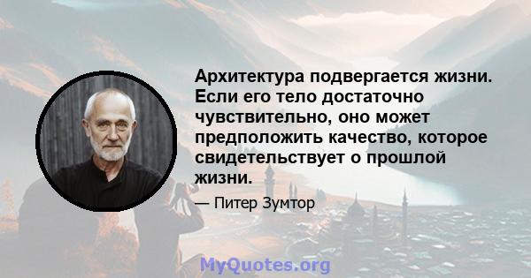 Архитектура подвергается жизни. Если его тело достаточно чувствительно, оно может предположить качество, которое свидетельствует о прошлой жизни.