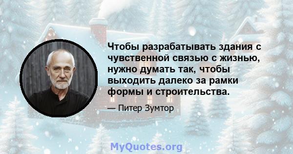 Чтобы разрабатывать здания с чувственной связью с жизнью, нужно думать так, чтобы выходить далеко за рамки формы и строительства.