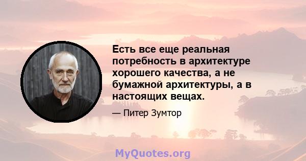 Есть все еще реальная потребность в архитектуре хорошего качества, а не бумажной архитектуры, а в настоящих вещах.