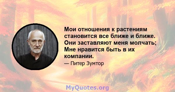 Мои отношения к растениям становится все ближе и ближе. Они заставляют меня молчать; Мне нравится быть в их компании.