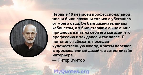 Первые 10 лет моей профессиональной жизни были связаны только с убеганием от моего отца. Он был замечательным кабинетом, и я был старшим сыном, мне пришлось взять на себя его магазин, его профессию и так далее и так