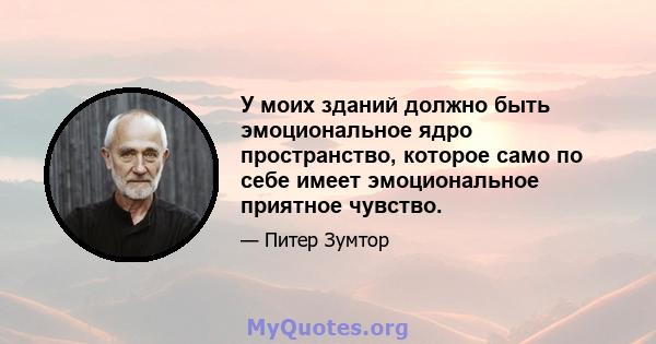 У моих зданий должно быть эмоциональное ядро ​​пространство, которое само по себе имеет эмоциональное приятное чувство.