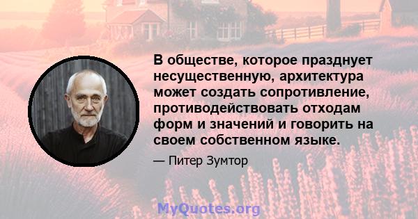 В обществе, которое празднует несущественную, архитектура может создать сопротивление, противодействовать отходам форм и значений и говорить на своем собственном языке.