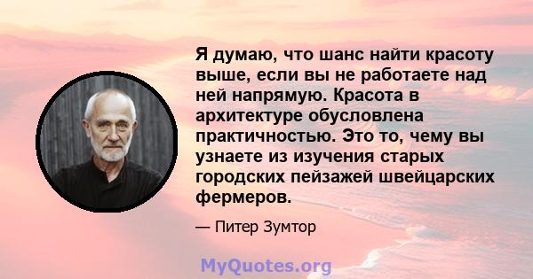 Я думаю, что шанс найти красоту выше, если вы не работаете над ней напрямую. Красота в архитектуре обусловлена ​​практичностью. Это то, чему вы узнаете из изучения старых городских пейзажей швейцарских фермеров.