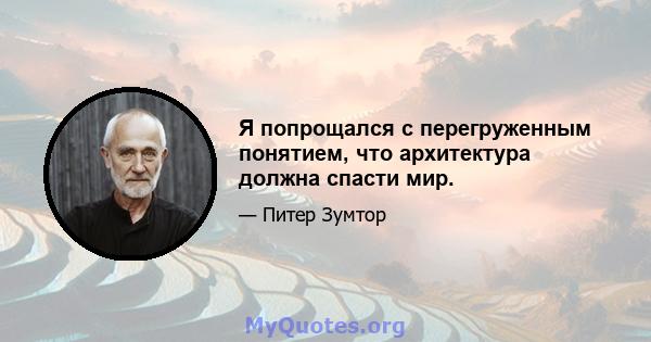 Я попрощался с перегруженным понятием, что архитектура должна спасти мир.