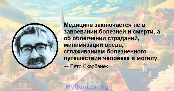 Медицина заключается не в завоевании болезней и смерти, а об облегчении страданий, минимизации вреда, сглаживанием болезненного путешествия человека в могилу.