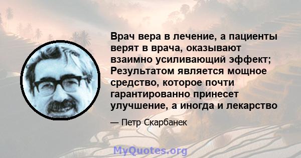 Врач вера в лечение, а пациенты верят в врача, оказывают взаимно усиливающий эффект; Результатом является мощное средство, которое почти гарантированно принесет улучшение, а иногда и лекарство