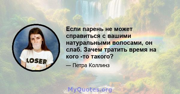 Если парень не может справиться с вашими натуральными волосами, он слаб. Зачем тратить время на кого -то такого?