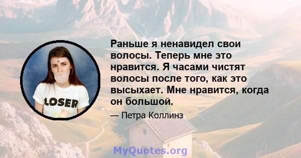 Раньше я ненавидел свои волосы. Теперь мне это нравится. Я часами чистят волосы после того, как это высыхает. Мне нравится, когда он большой.