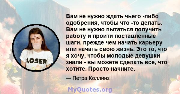 Вам не нужно ждать чьего -либо одобрения, чтобы что -то делать. Вам не нужно пытаться получить работу и пройти поставленные шаги, прежде чем начать карьеру или начать свою жизнь. Это то, что я хочу, чтобы молодые