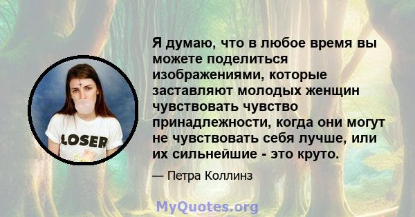 Я думаю, что в любое время вы можете поделиться изображениями, которые заставляют молодых женщин чувствовать чувство принадлежности, когда они могут не чувствовать себя лучше, или их сильнейшие - это круто.