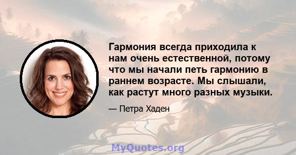 Гармония всегда приходила к нам очень естественной, потому что мы начали петь гармонию в раннем возрасте. Мы слышали, как растут много разных музыки.