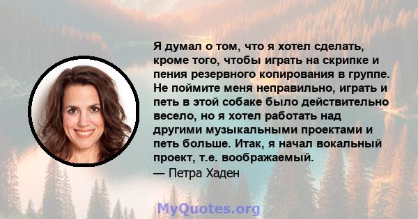 Я думал о том, что я хотел сделать, кроме того, чтобы играть на скрипке и пения резервного копирования в группе. Не поймите меня неправильно, играть и петь в этой собаке было действительно весело, но я хотел работать