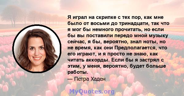 Я играл на скрипке с тех пор, как мне было от восьми до тринадцати, так что я мог бы немного прочитать, но если бы вы поставили передо мной музыку сейчас, я бы, вероятно, знал ноты, но не время, как они Предполагается,