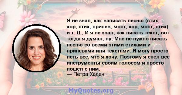 Я не знал, как написать песню (стих, хор, стих, припев, мост, хор, мост, стих) и т. Д., И я не знал, как писать текст, вот тогда я думал, ну, Мне не нужно писать песню со всеми этими стихами и припевами или текстами. Я