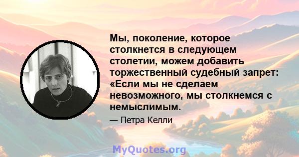 Мы, поколение, которое столкнется в следующем столетии, можем добавить торжественный судебный запрет: «Если мы не сделаем невозможного, мы столкнемся с немыслимым.