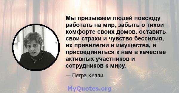 Мы призываем людей повсюду работать на мир, забыть о тихой комфорте своих домов, оставить свои страхи и чувство бессилия, их привилегии и имущества, и присоединиться к нам в качестве активных участников и сотрудников к