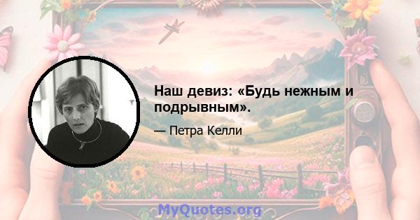 Наш девиз: «Будь нежным и подрывным».