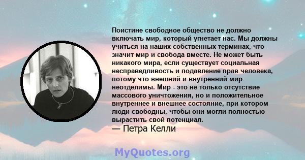 Поистине свободное общество не должно включать мир, который угнетает нас. Мы должны учиться на наших собственных терминах, что значит мир и свобода вместе. Не может быть никакого мира, если существует социальная