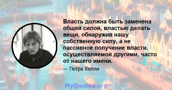 Власть должна быть заменена общей силой, властью делать вещи, обнаружив нашу собственную силу, а не пассивное получение власти, осуществляемой другими, часто от нашего имени.