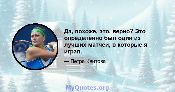 Да, похоже, это, верно? Это определенно был один из лучших матчей, в которые я играл.