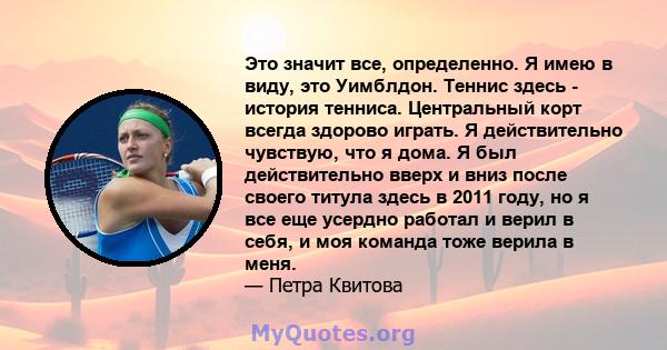 Это значит все, определенно. Я имею в виду, это Уимблдон. Теннис здесь - история тенниса. Центральный корт всегда здорово играть. Я действительно чувствую, что я дома. Я был действительно вверх и вниз после своего