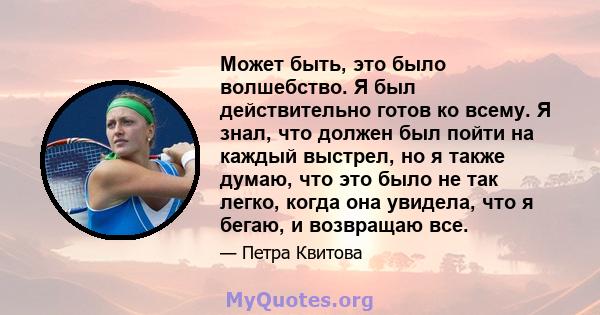 Может быть, это было волшебство. Я был действительно готов ко всему. Я знал, что должен был пойти на каждый выстрел, но я также думаю, что это было не так легко, когда она увидела, что я бегаю, и возвращаю все.